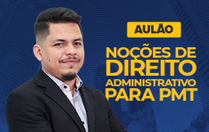AULÃO: NOÇÕES DE DIREITO ADMINISTRATIVO PARA PMT