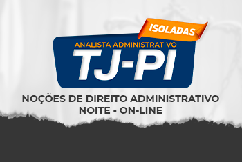NOÇÕES DE DIREITO ADMINISTRATIVO - TJ-PI – PÓS-EDITAL - ANALISTA ADMINISTRATIVO – NOITE - ONLINE (ISOLADA)