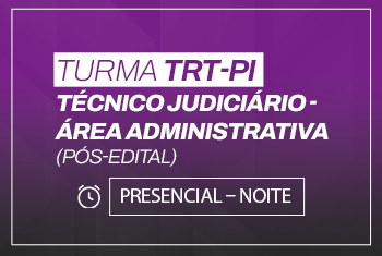 TURMA TRT-PI – PÓS-EDITAL – TÉCNICO JUDICIÁRIO – AREA ADMINISTRATIVA – PRESENCIAL – NOITE
