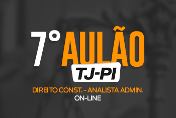 7° AULÃO TJ – PI PÓS EDITAL – DIREITO CONSTITUCIONAL - ANALISTA ADMINISTRATIVO - ONLINE