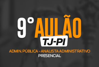 9° AULÃO TJ – PI PÓS EDITAL – ADMINISTRAÇÃO PÚBLICA - ANALISTA ADMINISTRATIVO - PRESENCIAL