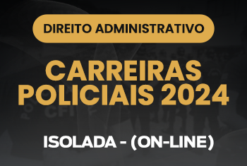 DIREITO ADMINISTRATIVO - CARREIRAS POLICIAIS 2024 - ISOLADA - (ON-LINE)